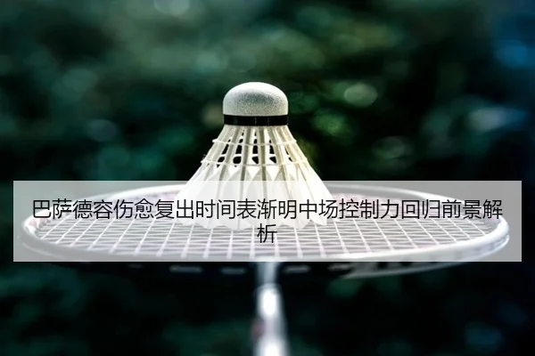 巴萨德容伤愈复出时间表渐明中场控制力回归前景解析