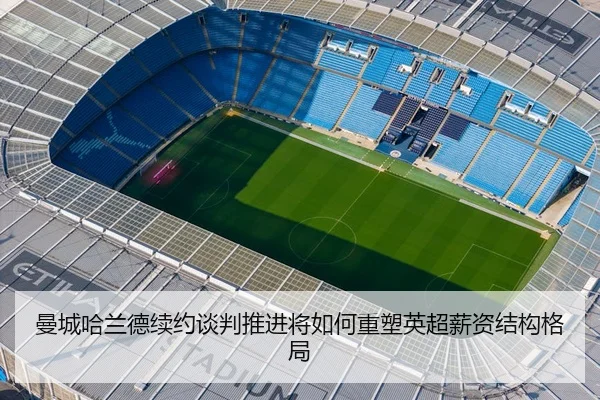 曼城哈兰德续约谈判推进将如何重塑英超薪资结构格局